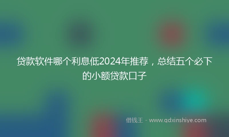 贷款软件哪个利息低2024年推荐，总结五个必下的小额贷款口子