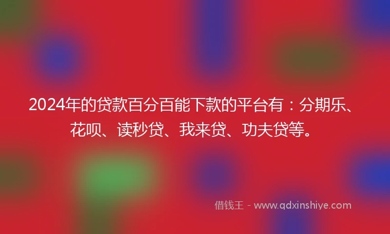 2024年的贷款百分百能下款的平台有：分期乐、花呗、读秒贷、我来贷、功夫贷等。