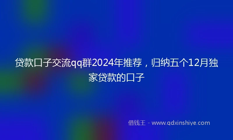 贷款口子交流qq群2024年推荐，归纳五个12月独家贷款的口子