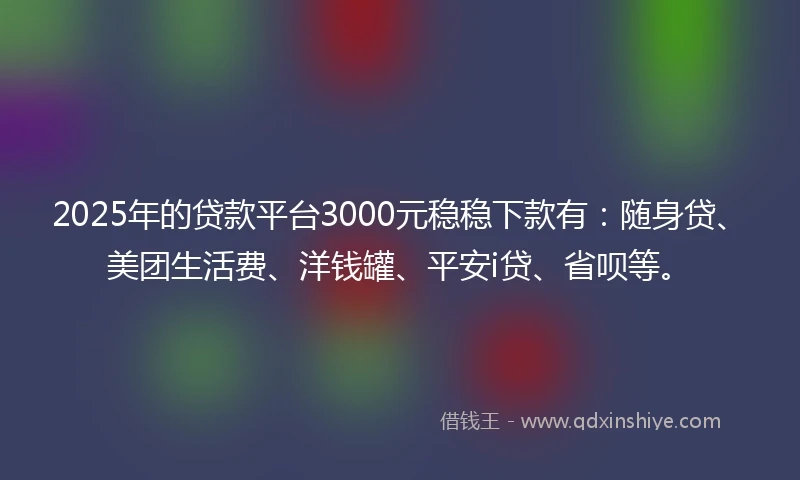 2025年的贷款平台3000元稳稳下款有：随身贷、美团生活费、洋钱罐、平安i贷、省呗等。