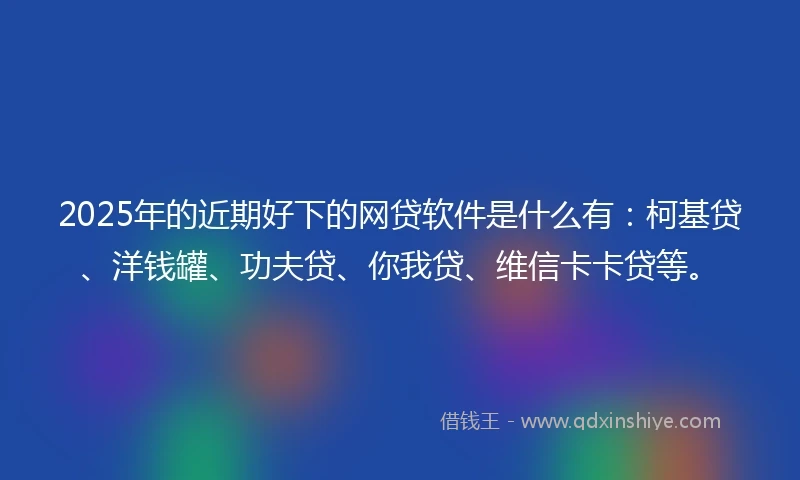 2025年的近期好下的网贷软件是什么有：柯基贷、洋钱罐、功夫贷、你我贷、维信卡卡贷等。