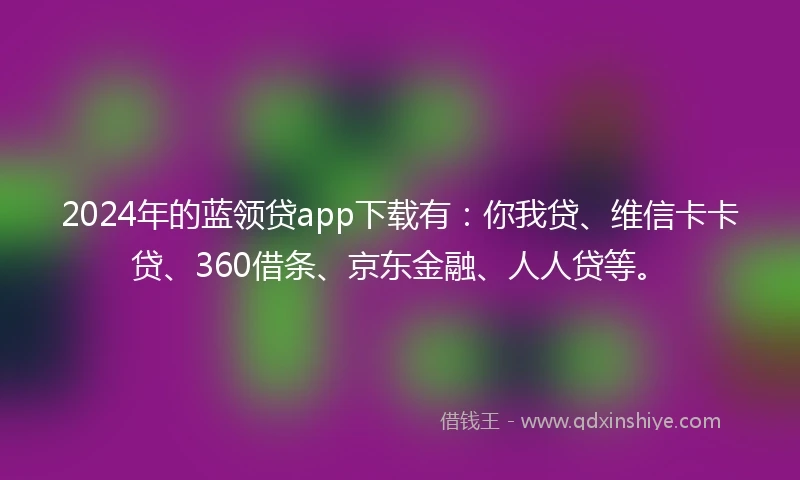 2024年的蓝领贷app下载有：你我贷、维信卡卡贷、360借条、京东金融、人人贷等。