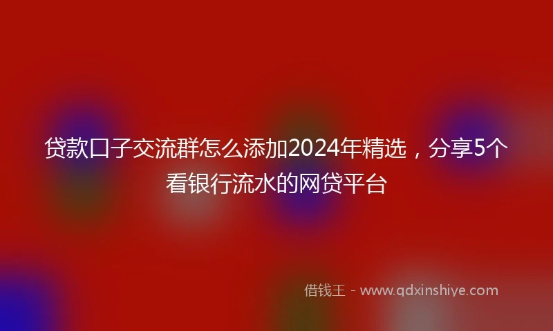 贷款口子交流群怎么添加2024年精选，分享5个看银行流水的网贷平台