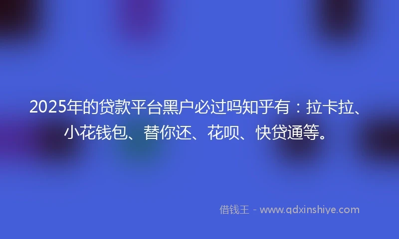 2025年的贷款平台黑户必过吗知乎有：拉卡拉、小花钱包、替你还、花呗、快贷通等。