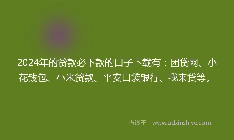 2024年的贷款必下款的口子下载有：团贷网、小花钱包、小米贷款、平安口袋银行、我来贷等。
