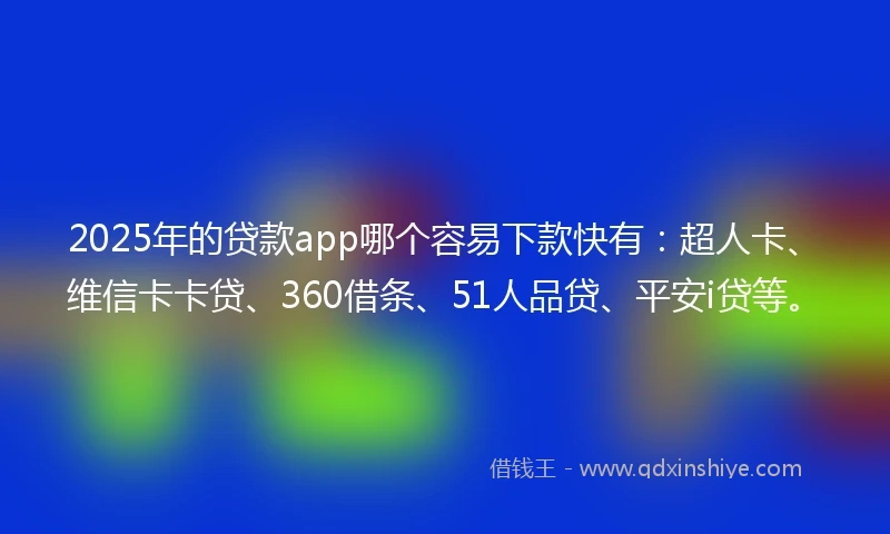 2025年的贷款app哪个容易下款快有：超人卡、维信卡卡贷、360借条、51人品贷、平安i贷等。