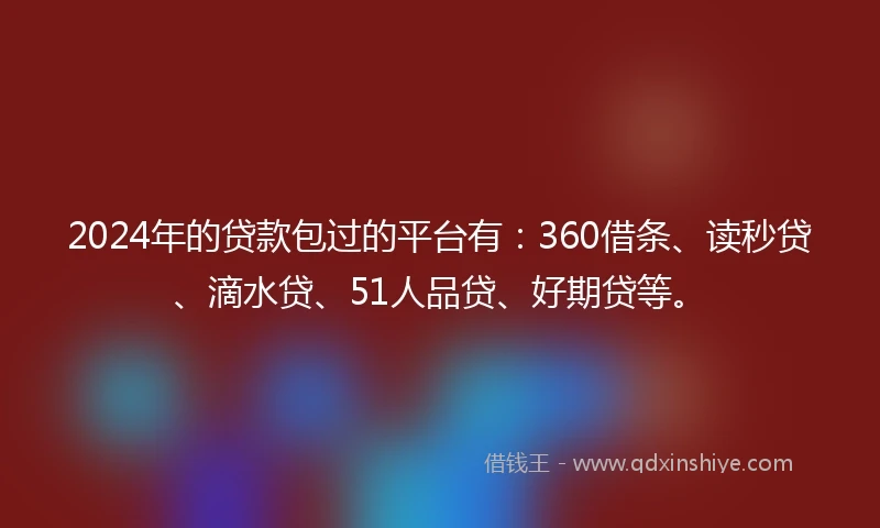 2024年的贷款包过的平台有：360借条、读秒贷、滴水贷、51人品贷、好期贷等。