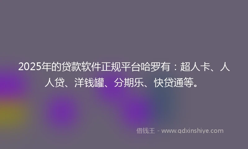 2025年的贷款软件正规平台哈罗有：超人卡、人人贷、洋钱罐、分期乐、快贷通等。