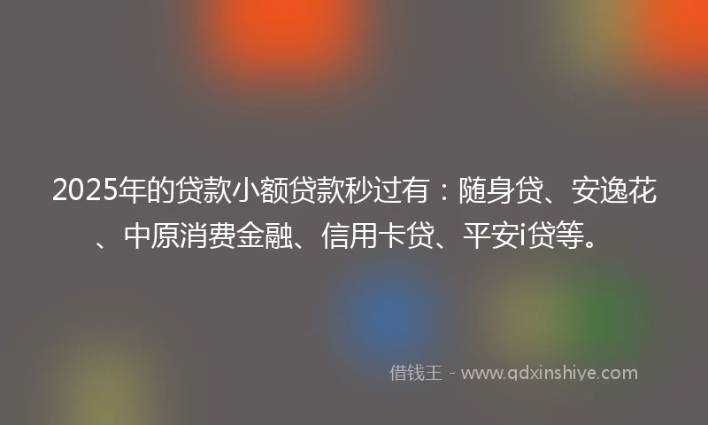 2025年的贷款小额贷款秒过有:随身贷、安逸花、中原消费金融、信用卡贷、平安i贷等。