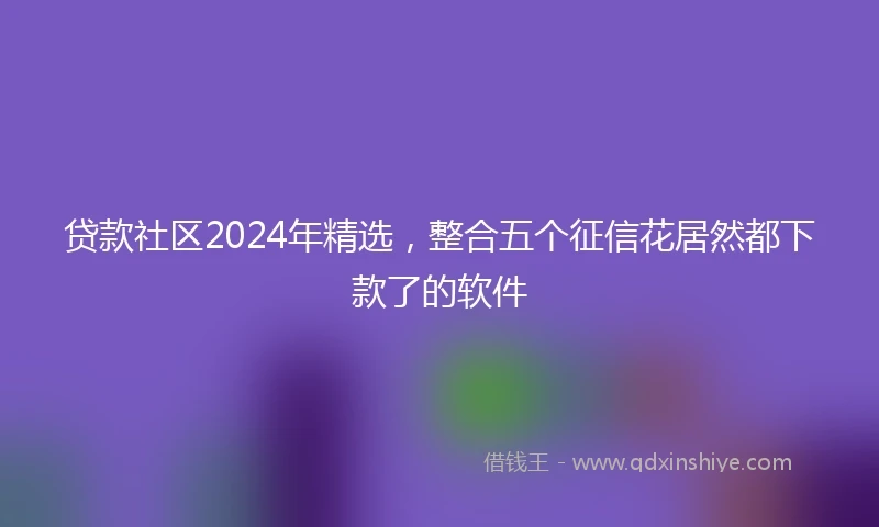 贷款社区2024年精选，整合五个征信花居然都下款了的软件