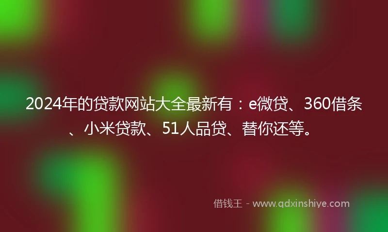 2024年的贷款网站大全最新有：e微贷、360借条、小米贷款、51人品贷、替你还等。