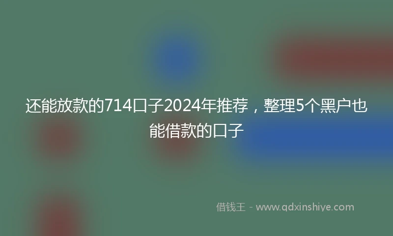 还能放款的714口子2024年推荐，整理5个黑户也能借款的口子