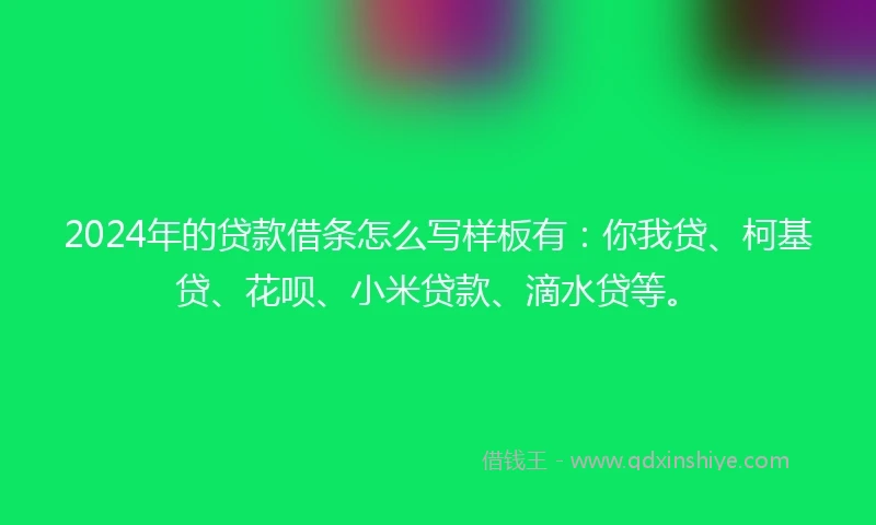 2024年的贷款借条怎么写样板有：你我贷、柯基贷、花呗、小米贷款、滴水贷等。
