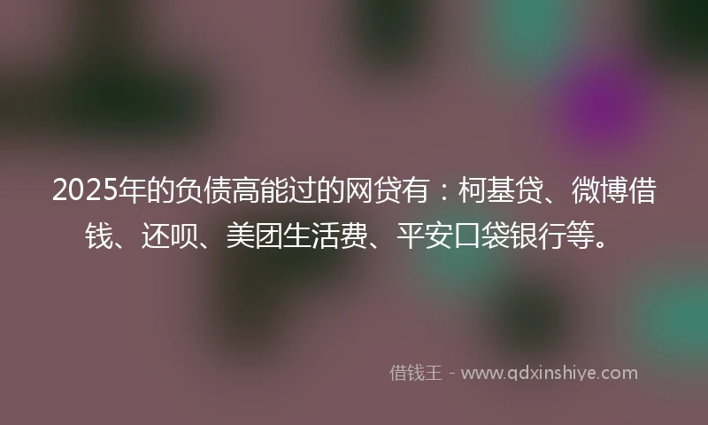 2025年的负债高能过的网贷有：柯基贷、微博借钱、还呗、美团生活费、平安口袋银行等。
