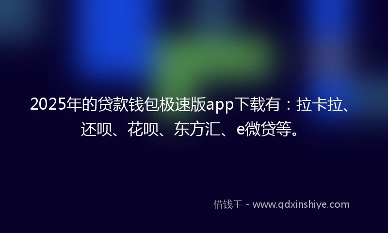 2025年的贷款钱包极速版app下载有：拉卡拉、还呗、花呗、东方汇、e微贷等。