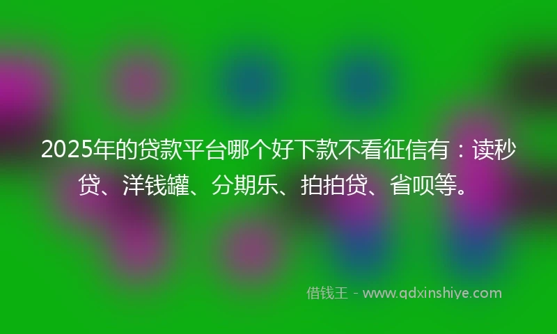 2025年的贷款平台哪个好下款不看征信有：读秒贷、洋钱罐、分期乐、拍拍贷、省呗等。