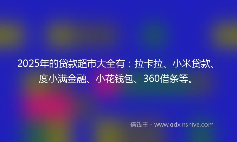 2025年的贷款超市大全有：拉卡拉、小米贷款、度小满金融、小花钱包、360借条等。