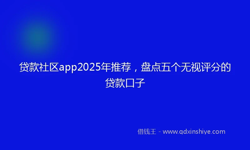 贷款社区app2025年推荐，盘点五个无视评分的贷款口子