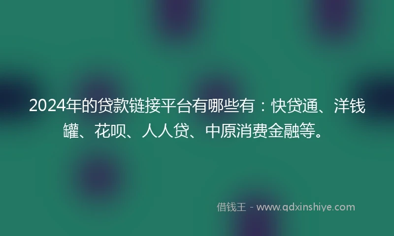 2024年的贷款链接平台有哪些有：快贷通、洋钱罐、花呗、人人贷、中原消费金融等。