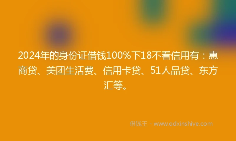 2024年的身份证借钱100%下18不看信用有：惠商贷、美团生活费、信用卡贷、51人品贷、东方汇等。