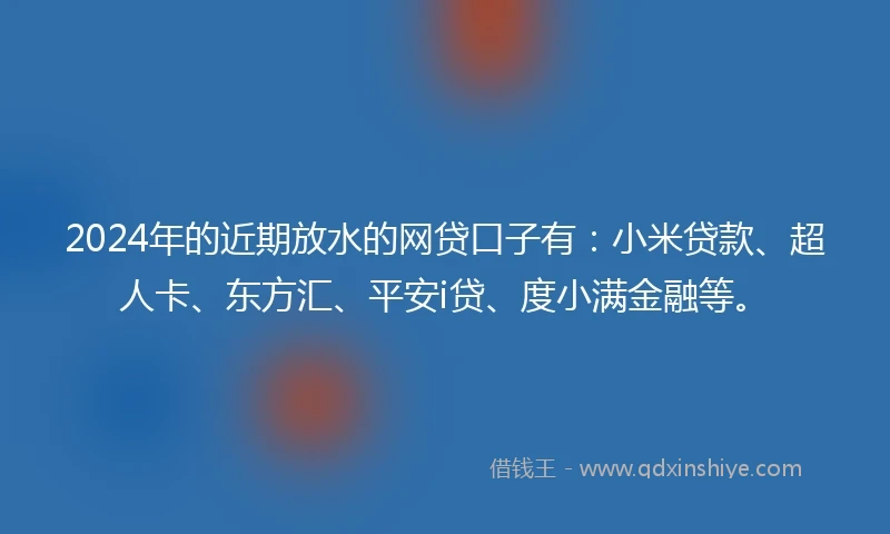 2024年的近期放水的网贷口子有：小米贷款、超人卡、东方汇、平安i贷、度小满金融等。