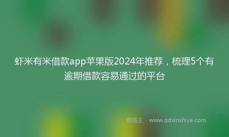 虾米有米借款app苹果版2024年推荐，梳理5个有逾期借款容易通过的平台