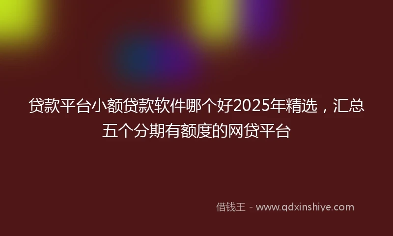 贷款平台小额贷款软件哪个好2025年精选，汇总五个分期有额度的网贷平台