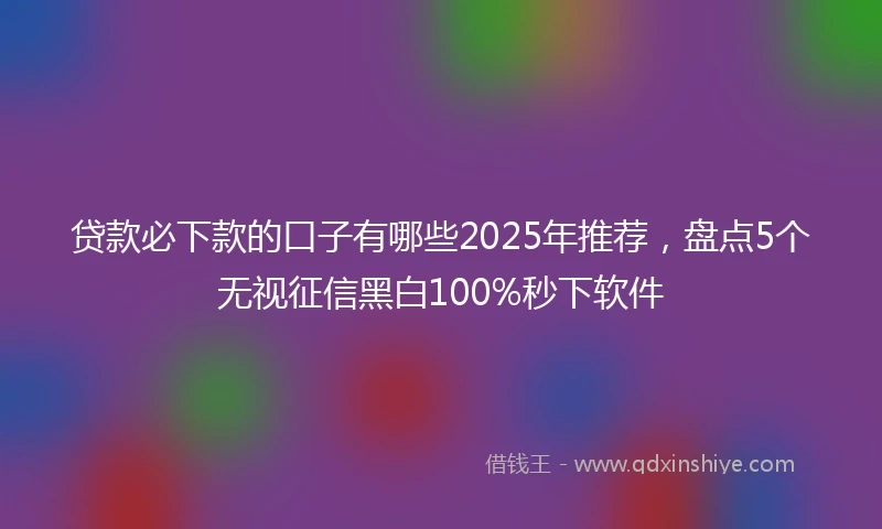 贷款必下款的口子有哪些2025年推荐，盘点5个无视征信黑白100%秒下软件