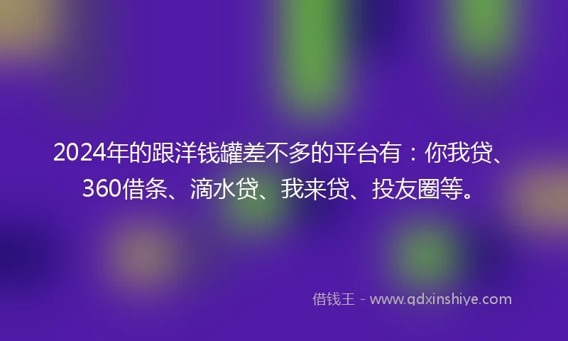 2024年的跟洋钱罐差不多的平台有：你我贷、360借条、滴水贷、我来贷、投友圈等。