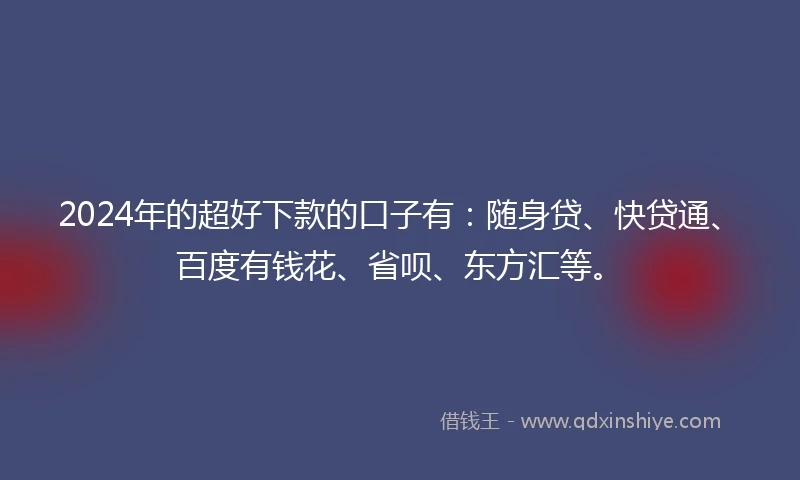 2024年的超好下款的口子有：随身贷、快贷通、百度有钱花、省呗、东方汇等。