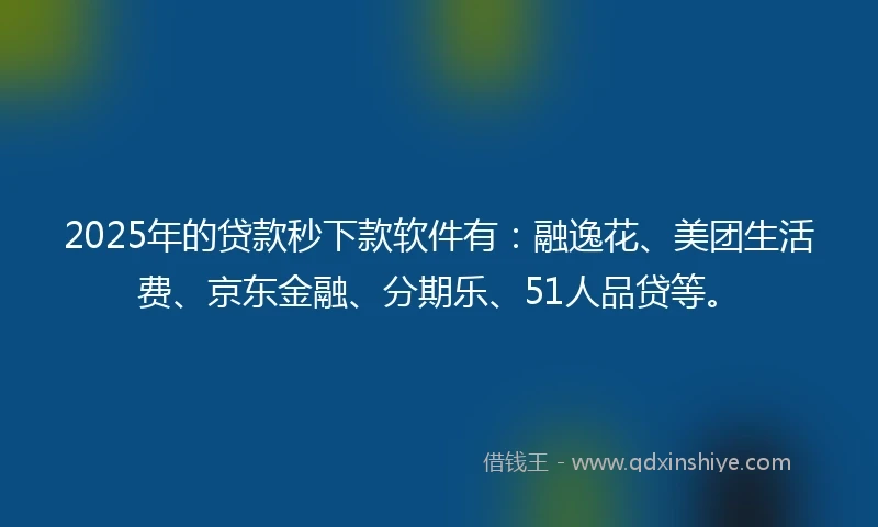 2025年的贷款秒下款软件有：融逸花、美团生活费、京东金融、分期乐、51人品贷等。