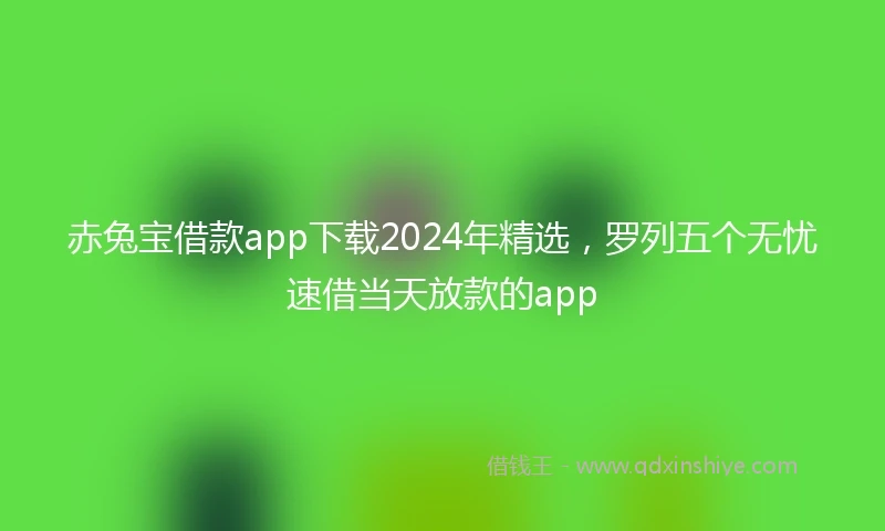 赤兔宝借款app下载2024年精选,罗列五个无忧速借当天放款的app
