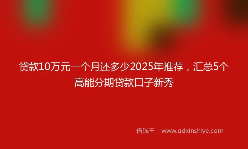 贷款10万元一个月还多少2025年推荐，汇总5个高能分期贷款口子新秀