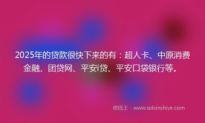 2025年的贷款很快下来的有：超人卡、中原消费金融、团贷网、平安i贷、平安口袋银行等。