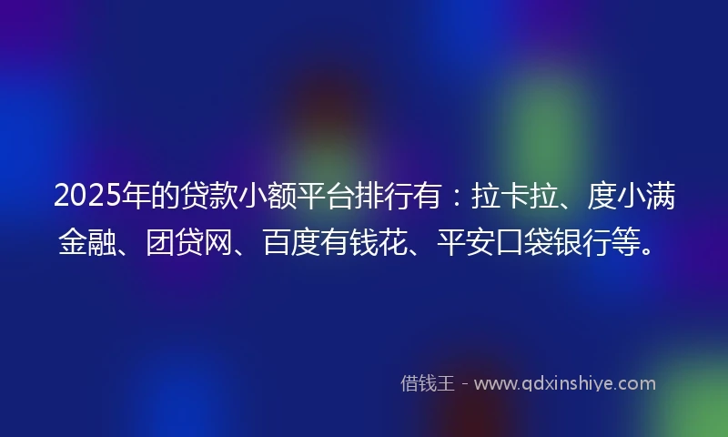 2025年的贷款小额平台排行有：拉卡拉、度小满金融、团贷网、百度有钱花、平安口袋银行等。