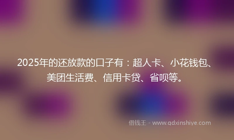 2025年的还放款的口子有：超人卡、小花钱包、美团生活费、信用卡贷、省呗等。