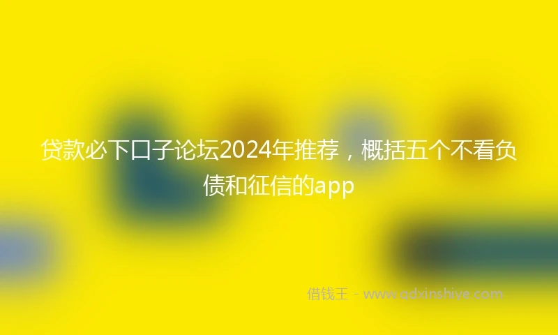 贷款必下口子论坛2024年推荐,概括五个不看负债和征信的app