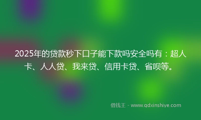 2025年的贷款秒下口子能下款吗安全吗有：超人卡、人人贷、我来贷、信用卡贷、省呗等。