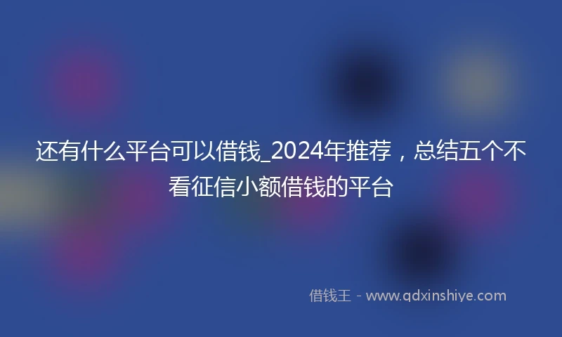 还有什么平台可以借钱_2024年推荐，总结五个不看征信小额借钱的平台