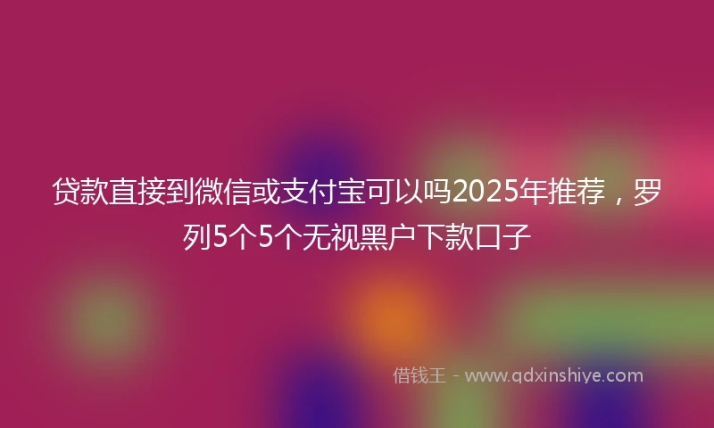 贷款直接到微信或支付宝可以吗2025年推荐，罗列5个5个无视黑户下款口子