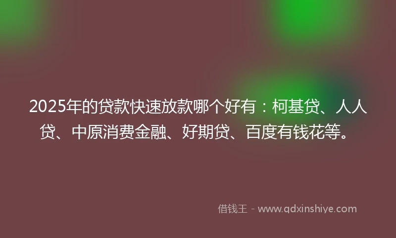 2025年的贷款快速放款哪个好有：柯基贷、人人贷、中原消费金融、好期贷、百度有钱花等。