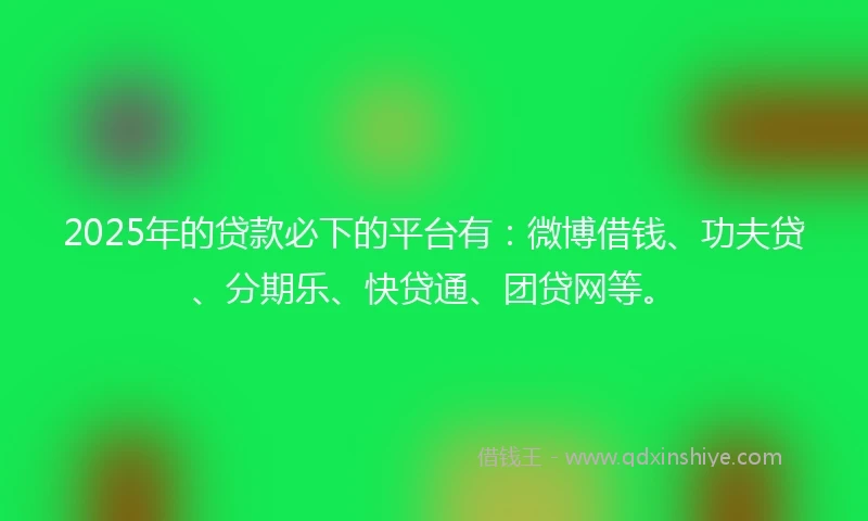 2025年的贷款必下的平台有:微博借钱、功夫贷、分期乐、快贷通、团贷网等。
