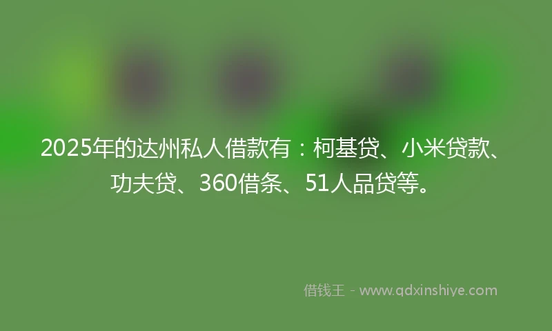 2025年的达州私人借款有：柯基贷、小米贷款、功夫贷、360借条、51人品贷等。
