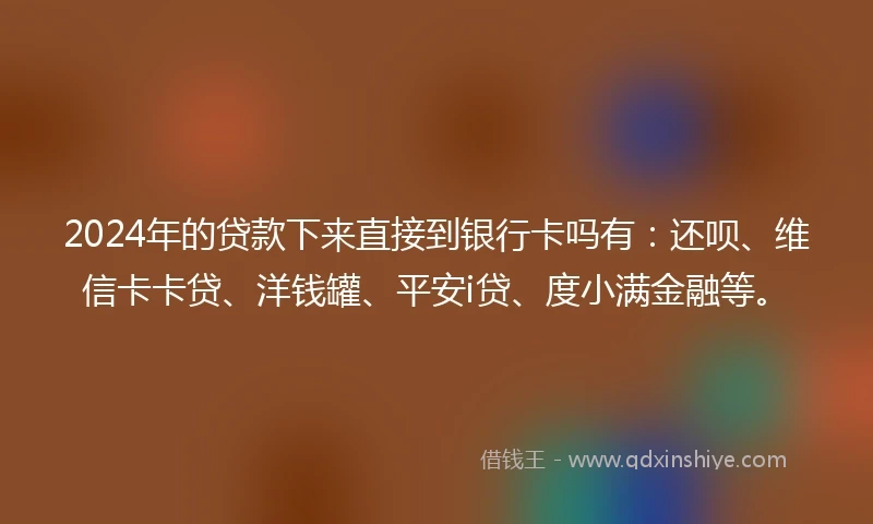 2024年的贷款下来直接到银行卡吗有：还呗、维信卡卡贷、洋钱罐、平安i贷、度小满金融等。