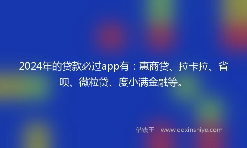 2024年的贷款必过app有：惠商贷、拉卡拉、省呗、微粒贷、度小满金融等。