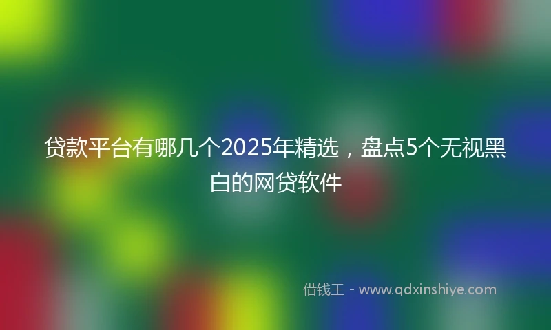 贷款平台有哪几个2025年精选，盘点5个无视黑白的网贷软件