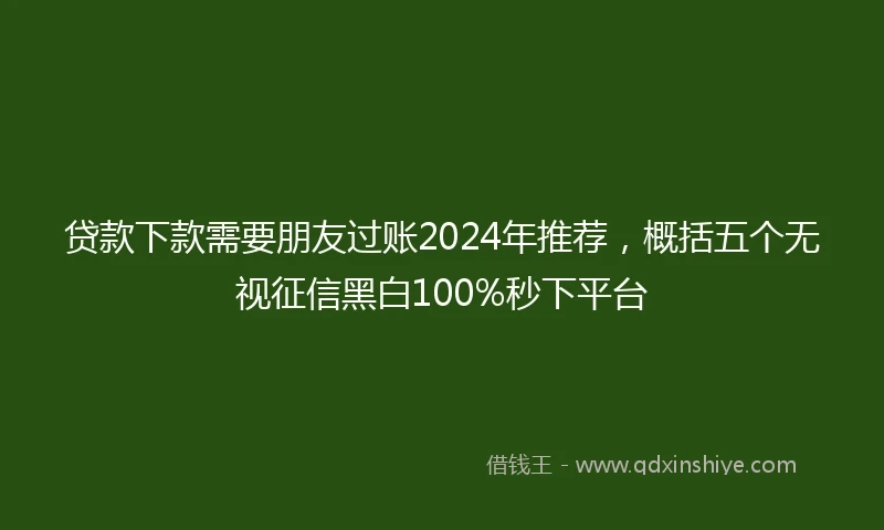 贷款下款需要朋友过账2024年推荐，概括五个无视征信黑白100%秒下平台