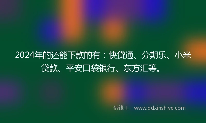 2024年的还能下款的有：快贷通、分期乐、小米贷款、平安口袋银行、东方汇等。