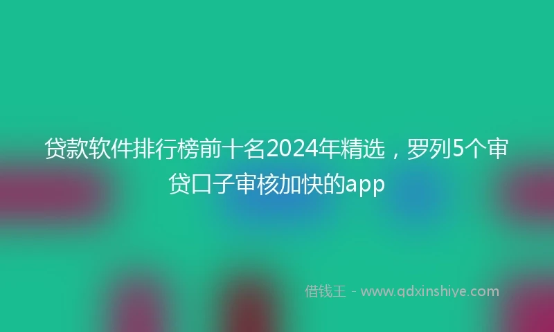 贷款软件排行榜前十名2024年精选，罗列5个审贷口子审核加快的app