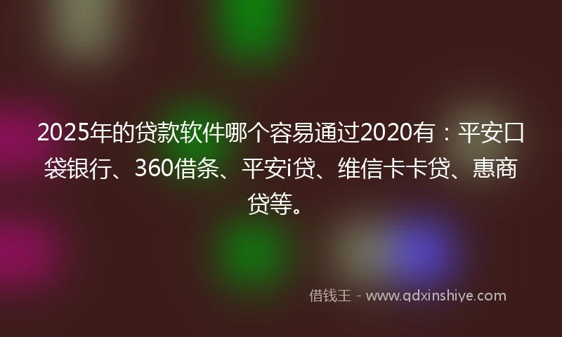 2025年的贷款软件哪个容易通过2020有：平安口袋银行、360借条、平安i贷、维信卡卡贷、惠商贷等。